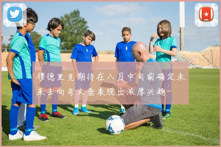 穆德里克期待在八月中旬前确定未来去向考文垂表现出浓厚兴趣