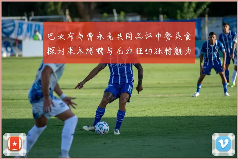 巴坎布与曹永竞共同品评中餐美食探讨果木烤鸭与毛血旺的独特魅力