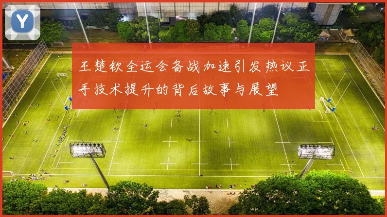 王楚钦全运会备战加速引发热议正手技术提升的背后故事与展望