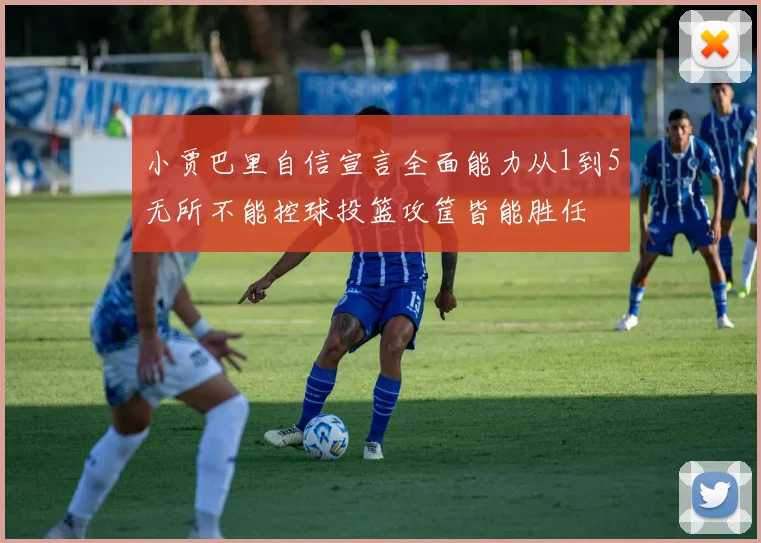 小贾巴里自信宣言全面能力从1到5无所不能控球投篮攻筐皆能胜任