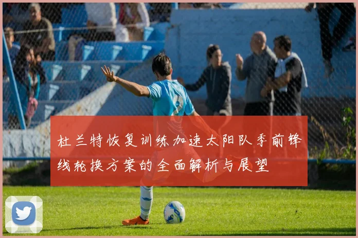 杜兰特恢复训练加速太阳队季前锋线轮换方案的全面解析与展望