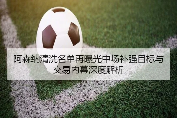 阿森纳清洗名单再曝光中场补强目标与交易内幕深度解析